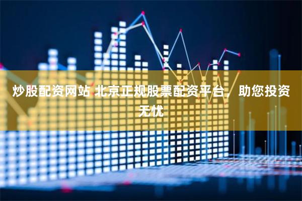 炒股配资网站 北京正规股票配资平台，助您投资无忧