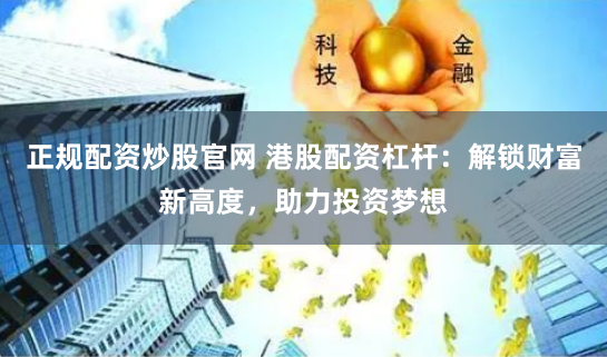 正规配资炒股官网 港股配资杠杆：解锁财富新高度，助力投资梦想