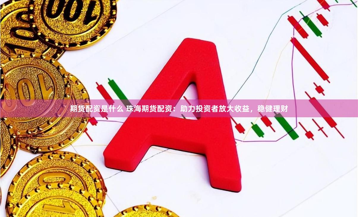 期货配资是什么 珠海期货配资：助力投资者放大收益，稳健理财