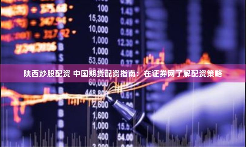 陕西炒股配资 中国期货配资指南：在证券网了解配资策略