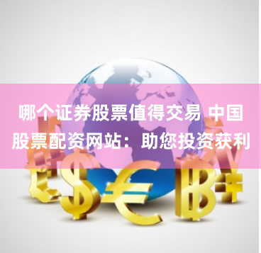哪个证券股票值得交易 中国股票配资网站：助您投资获利