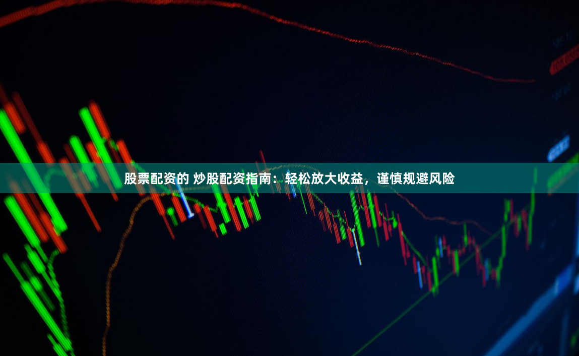 股票配资的 炒股配资指南：轻松放大收益，谨慎规避风险