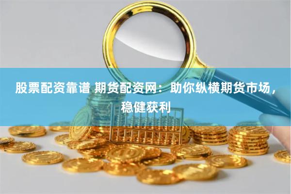 股票配资靠谱 期货配资网：助你纵横期货市场，稳健获利