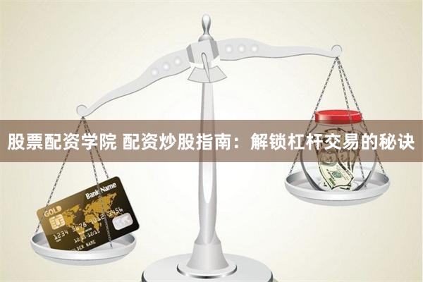 股票配资学院 配资炒股指南：解锁杠杆交易的秘诀