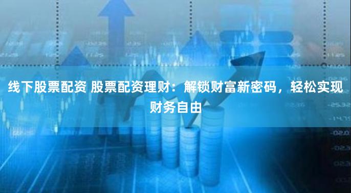 线下股票配资 股票配资理财：解锁财富新密码，轻松实现财务自由