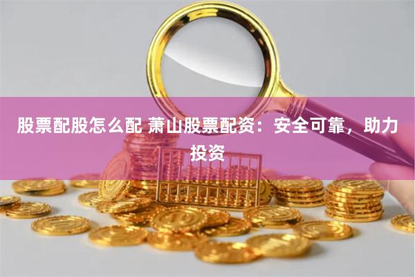 股票配股怎么配 萧山股票配资：安全可靠，助力投资