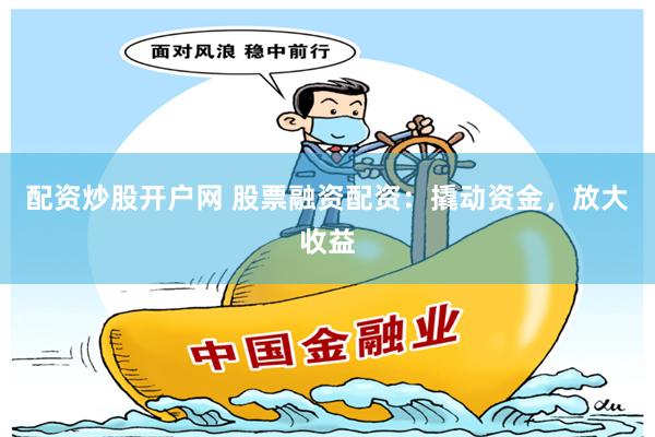 配资炒股开户网 股票融资配资：撬动资金，放大收益