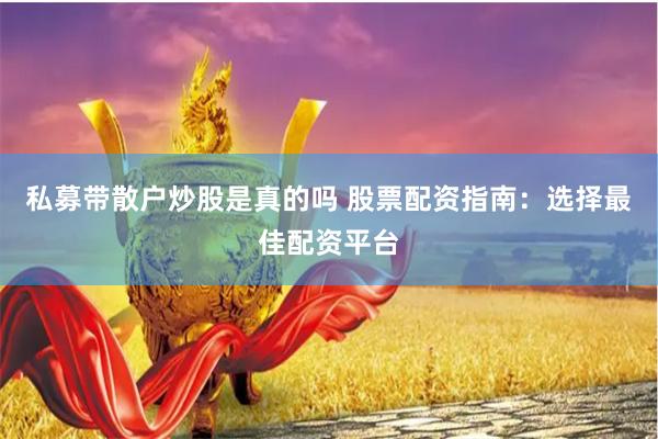 私募带散户炒股是真的吗 股票配资指南：选择最佳配资平台