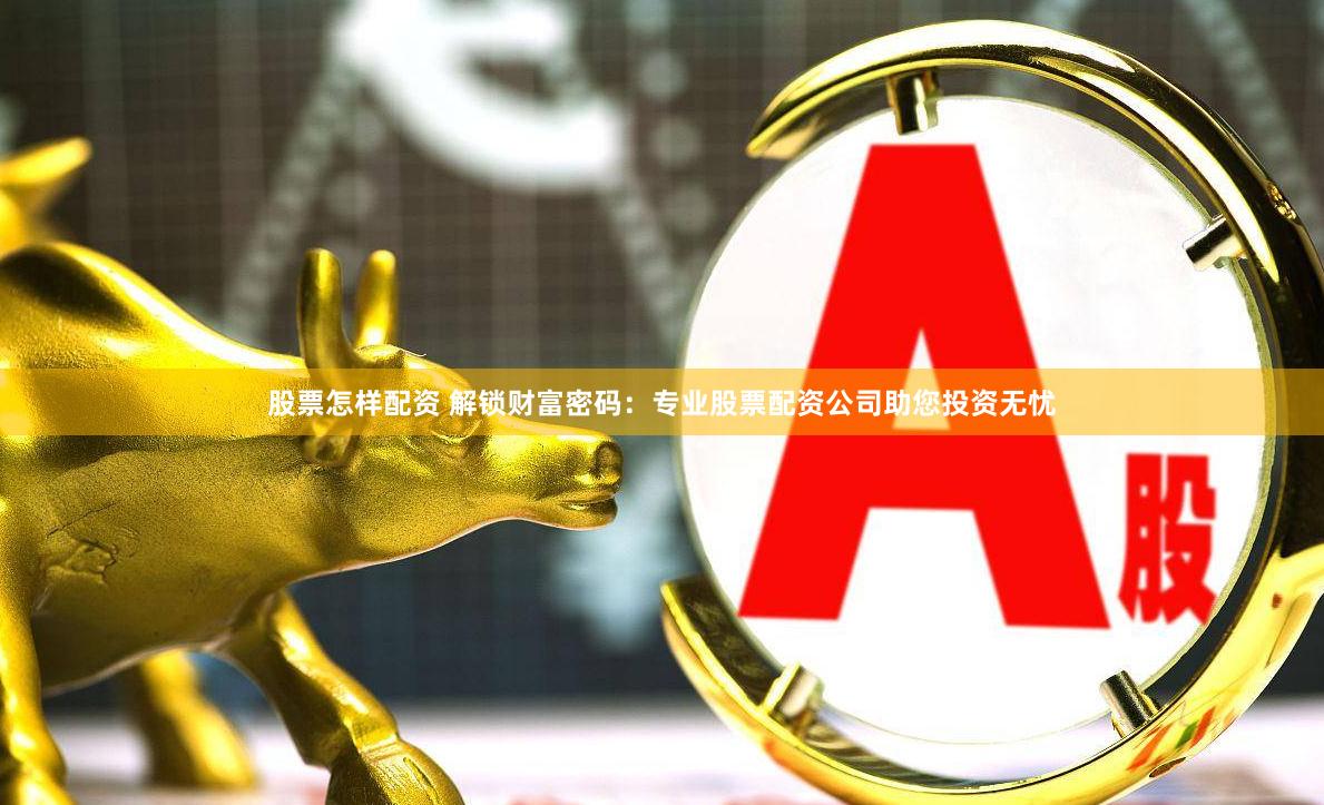股票怎样配资 解锁财富密码：专业股票配资公司助您投资无忧