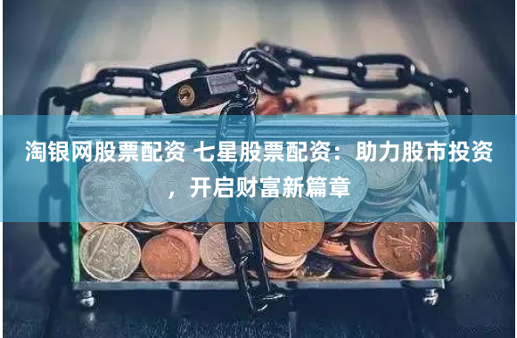 淘银网股票配资 七星股票配资：助力股市投资，开启财富新篇章