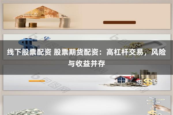 线下股票配资 股票期货配资：高杠杆交易，风险与收益并存
