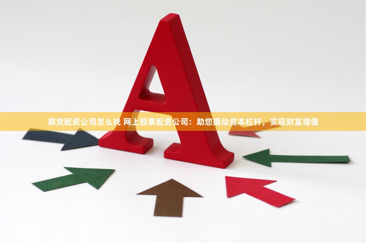 期货配资公司怎么找 网上股票配资公司：助您撬动资本杠杆，实现财富增值