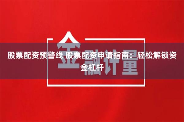 股票配资预警线 股票配资申请指南：轻松解锁资金杠杆