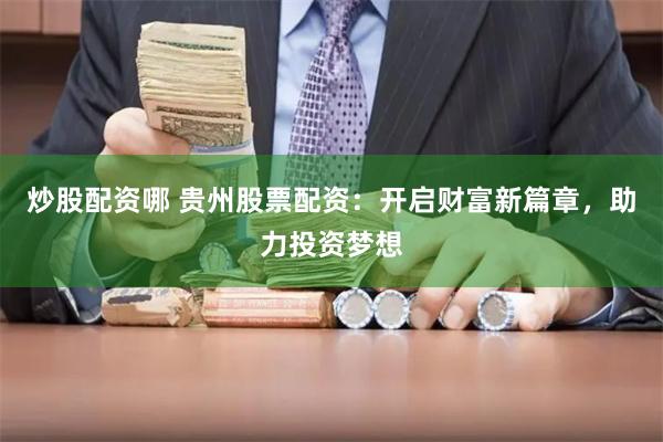 炒股配资哪 贵州股票配资：开启财富新篇章，助力投资梦想