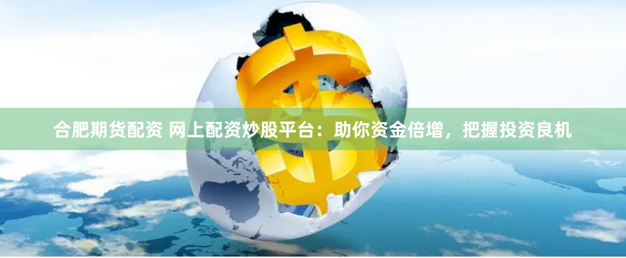 合肥期货配资 网上配资炒股平台：助你资金倍增，把握投资良机