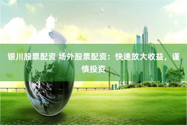 银川股票配资 场外股票配资：快速放大收益，谨慎投资