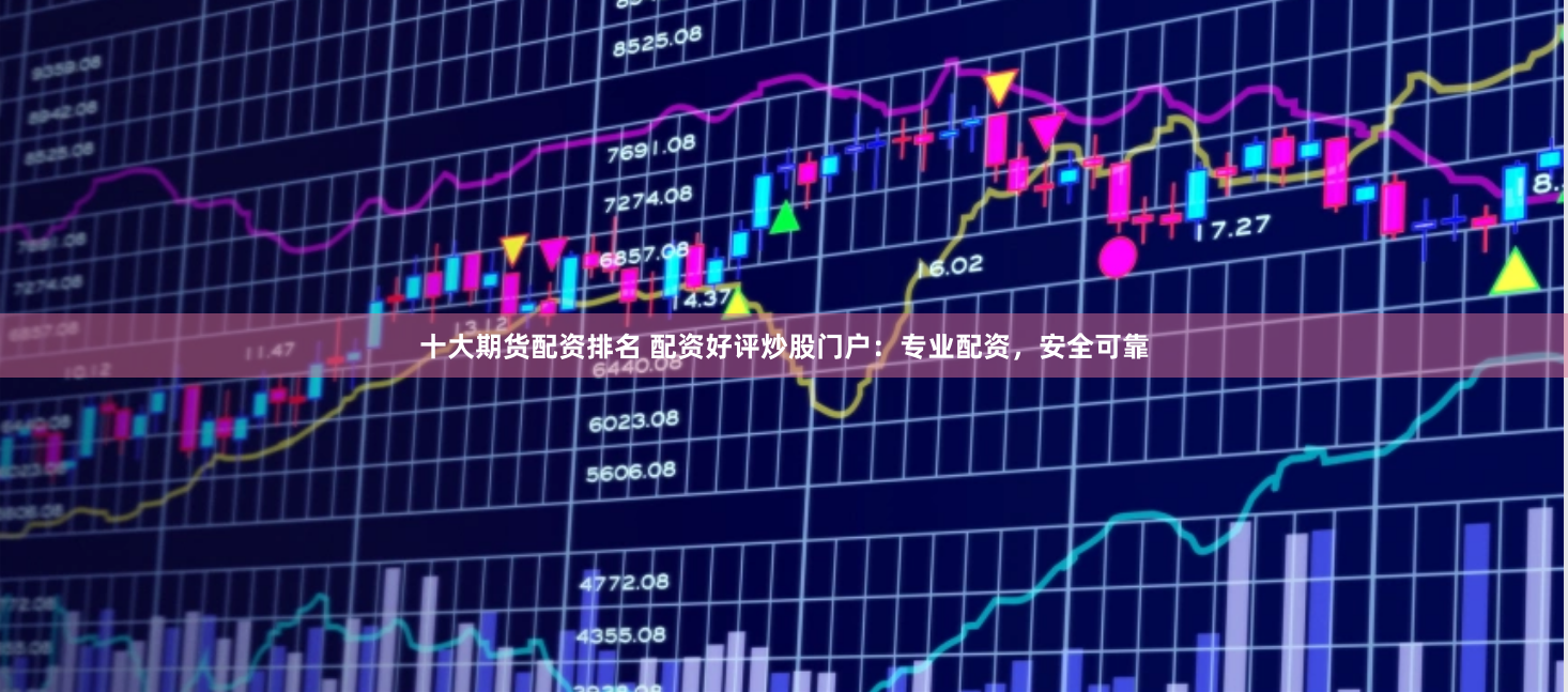 十大期货配资排名 配资好评炒股门户：专业配资，安全可靠