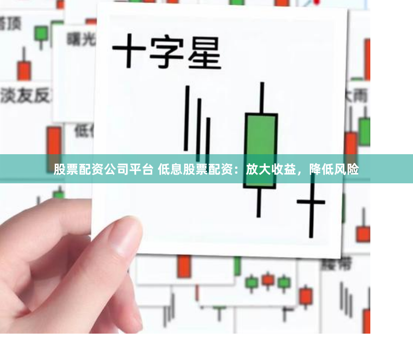 股票配资公司平台 低息股票配资：放大收益，降低风险