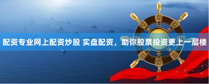 配资专业网上配资炒股 实盘配资，助你股票投资更上一层楼