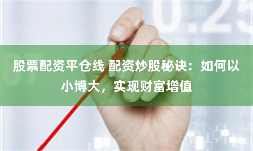股票配资平仓线 配资炒股秘诀：如何以小博大，实现财富增值