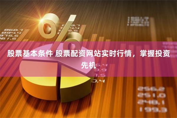 股票基本条件 股票配资网站实时行情，掌握投资先机