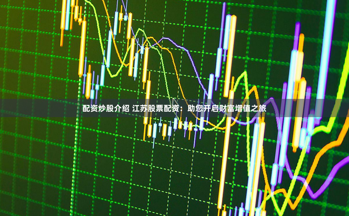 配资炒股介绍 江苏股票配资：助您开启财富增值之旅