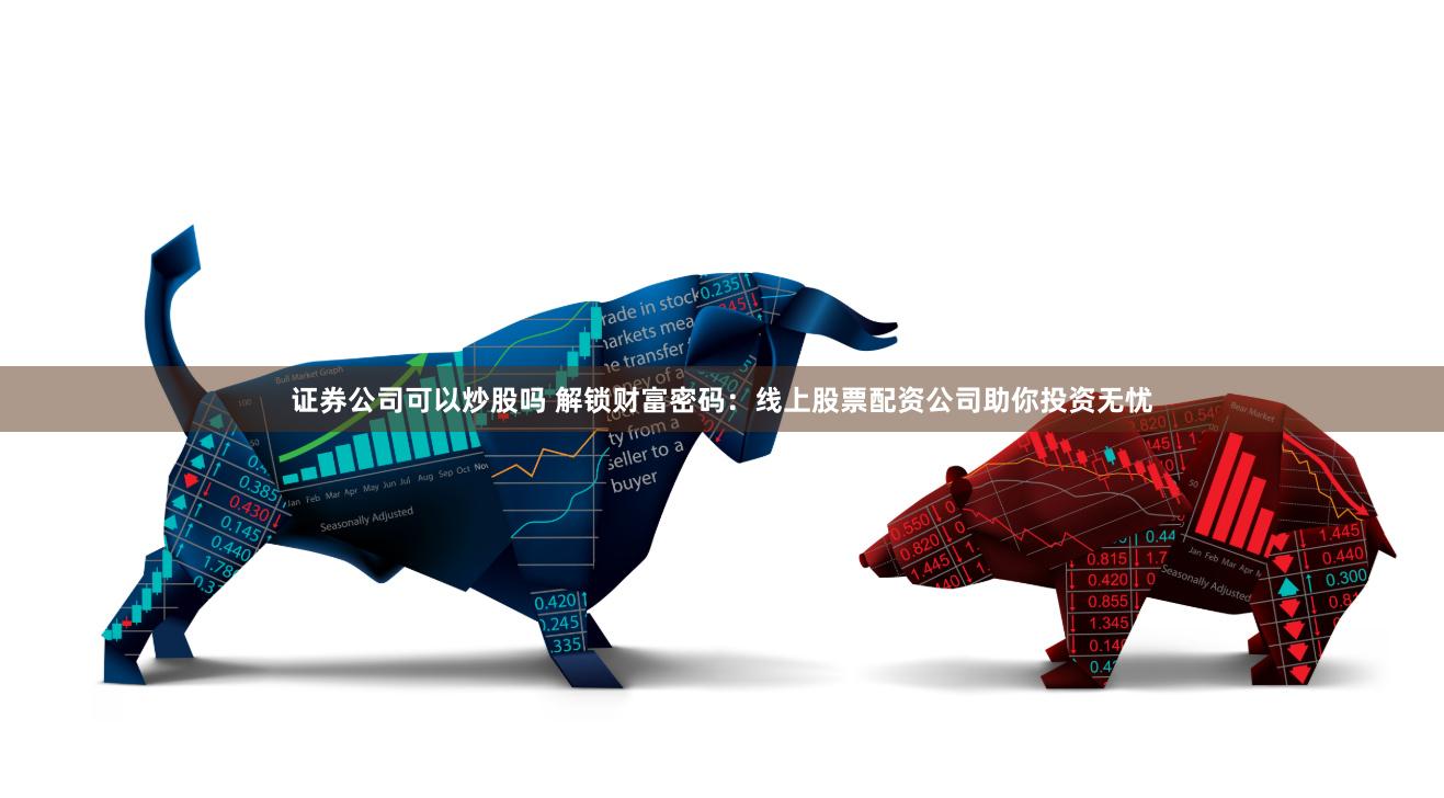 证券公司可以炒股吗 解锁财富密码：线上股票配资公司助你投资无忧