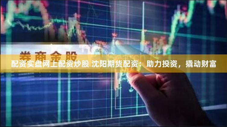 配资实盘网上配资炒股 沈阳期货配资：助力投资，撬动财富