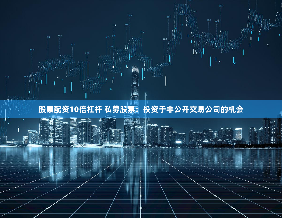 股票配资10倍杠杆 私募股票：投资于非公开交易公司的机会