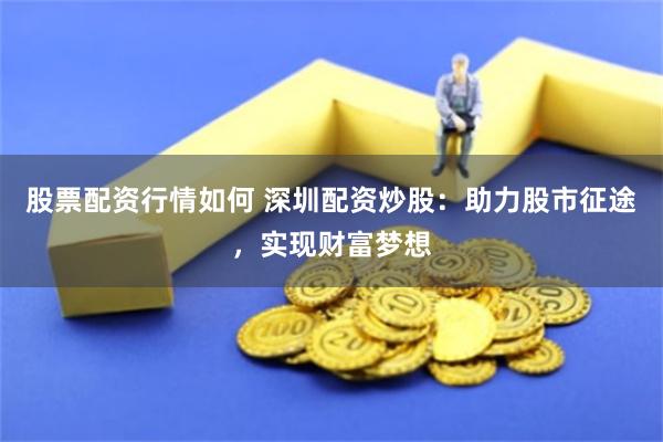 股票配资行情如何 深圳配资炒股：助力股市征途，实现财富梦想