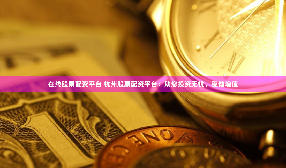 在线股票配资平台 杭州股票配资平台：助您投资无忧，稳健增值