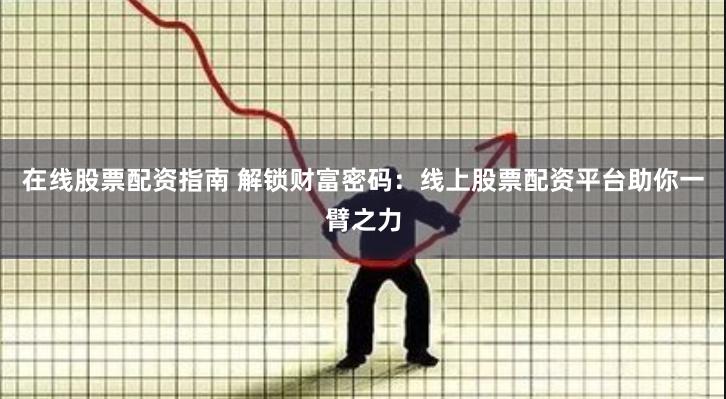在线股票配资指南 解锁财富密码：线上股票配资平台助你一臂之力