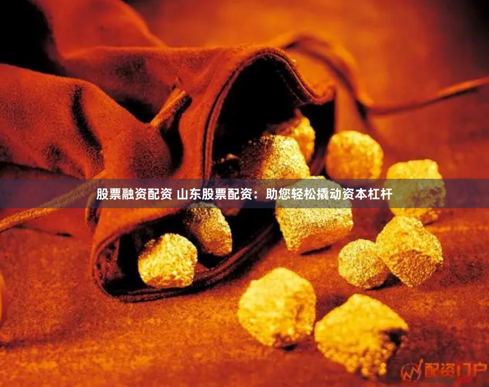 股票融资配资 山东股票配资：助您轻松撬动资本杠杆