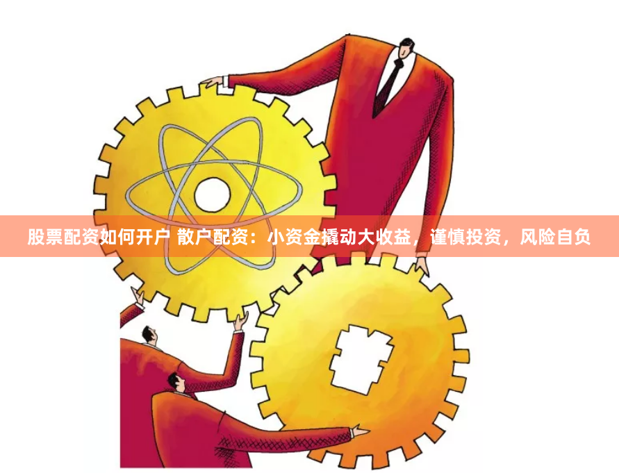股票配资如何开户 散户配资：小资金撬动大收益，谨慎投资，风险自负