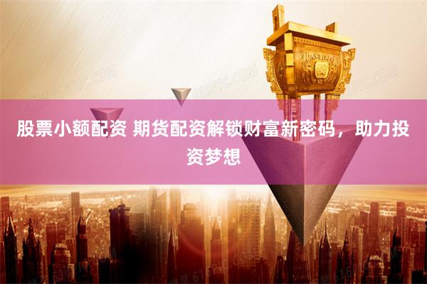股票小额配资 期货配资解锁财富新密码，助力投资梦想