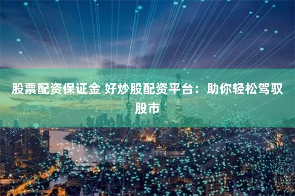 股票配资保证金 好炒股配资平台：助你轻松驾驭股市