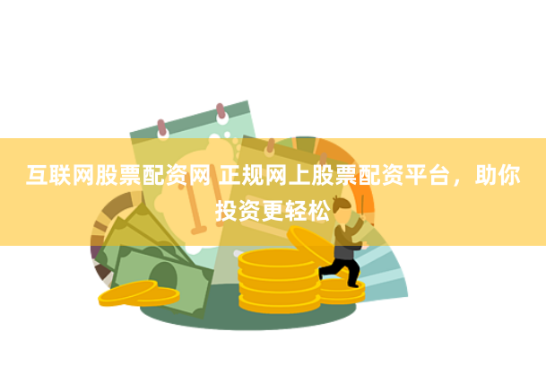 互联网股票配资网 正规网上股票配资平台，助你投资更轻松