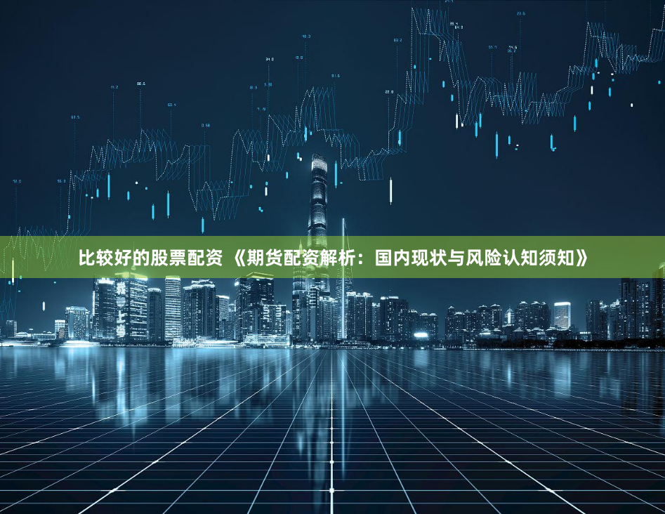 比较好的股票配资 《期货配资解析：国内现状与风险认知须知》