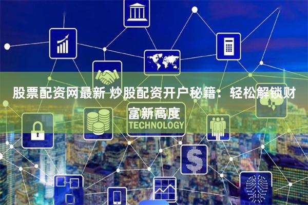 股票配资网最新 炒股配资开户秘籍：轻松解锁财富新高度