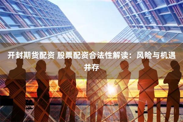 开封期货配资 股票配资合法性解读：风险与机遇并存