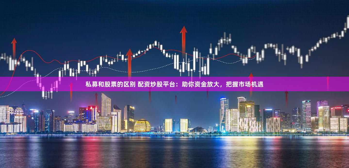 私募和股票的区别 配资炒股平台：助你资金放大，把握市场机遇