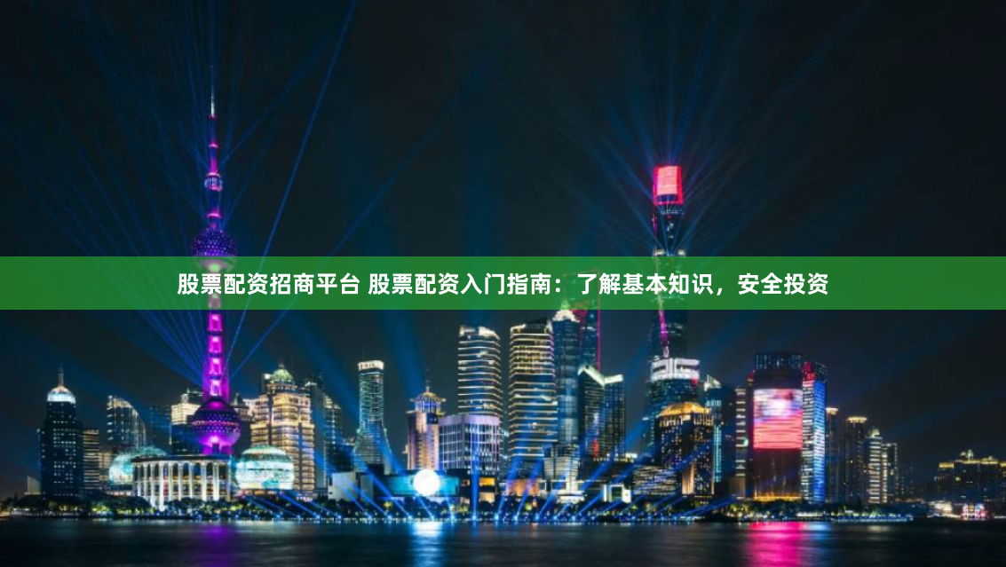 股票配资招商平台 股票配资入门指南：了解基本知识，安全投资