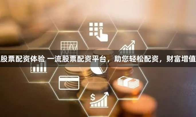 股票配资体验 一流股票配资平台，助您轻松配资，财富增值
