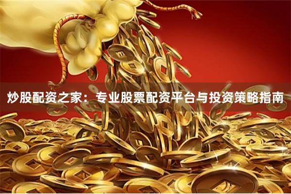 炒股配资之家：专业股票配资平台与投资策略指南