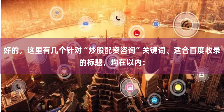 好的，这里有几个针对“炒股配资咨询”关键词、适合百度收录的标题，均在以内：