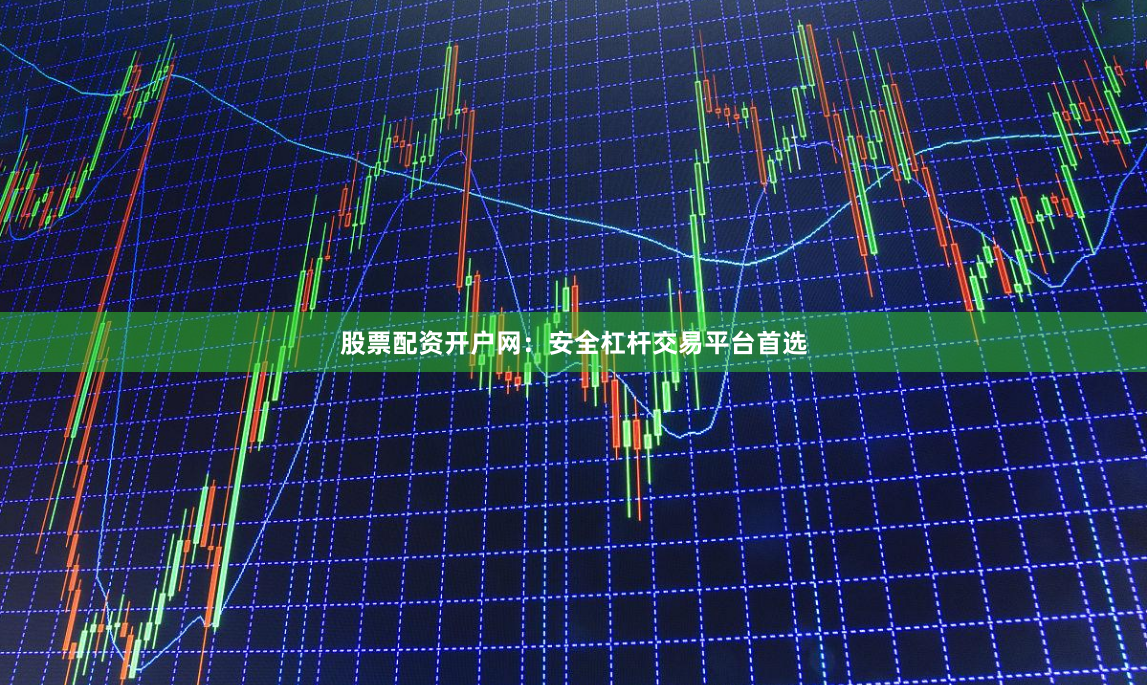 股票配资开户网：安全杠杆交易平台首选