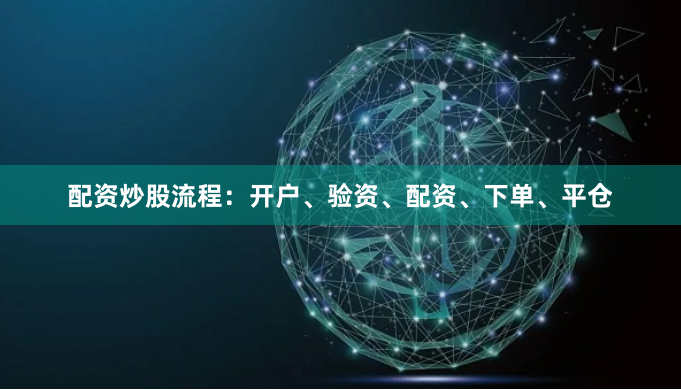 配资炒股流程：开户、验资、配资、下单、平仓