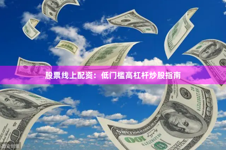 股票线上配资：低门槛高杠杆炒股指南