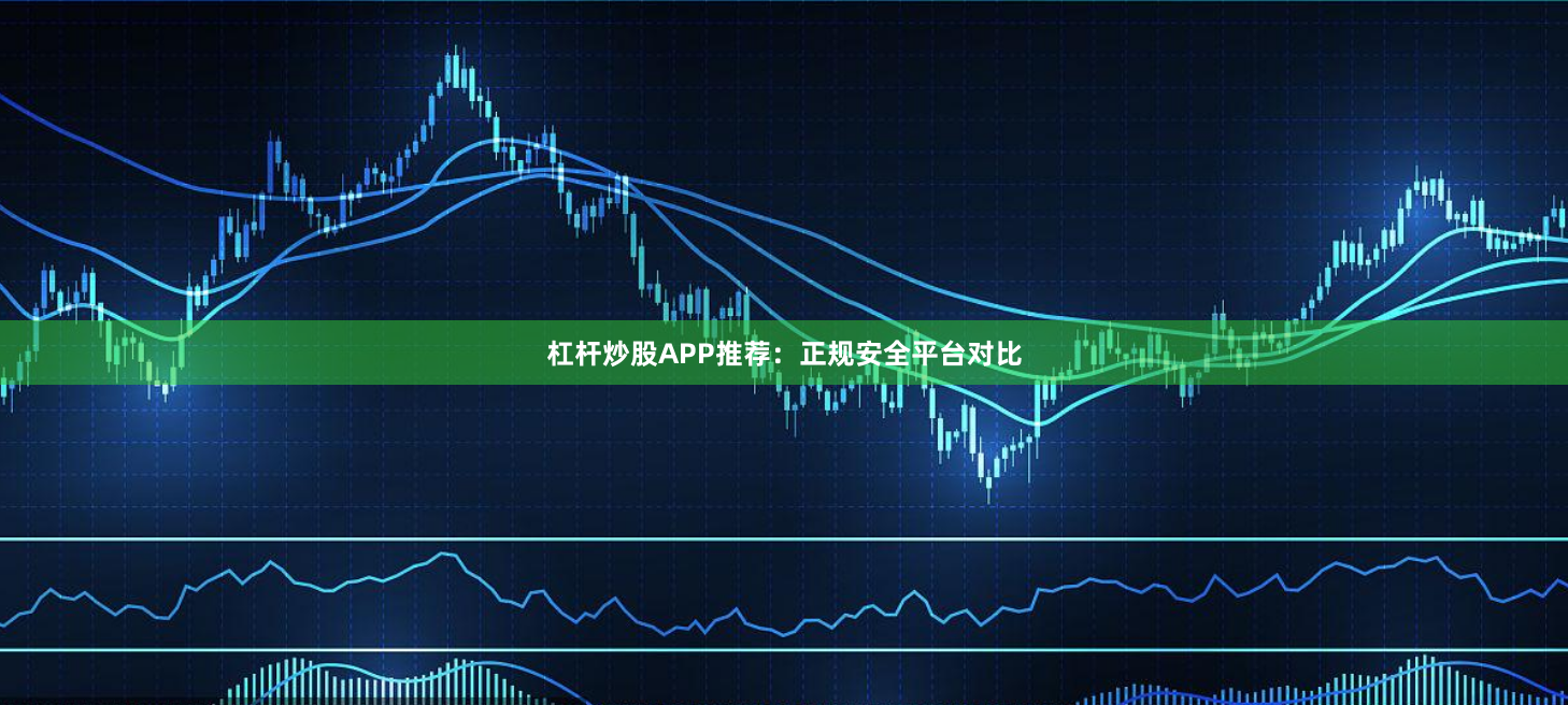 杠杆炒股APP推荐：正规安全平台对比