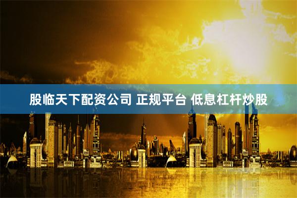 股临天下配资公司 正规平台 低息杠杆炒股